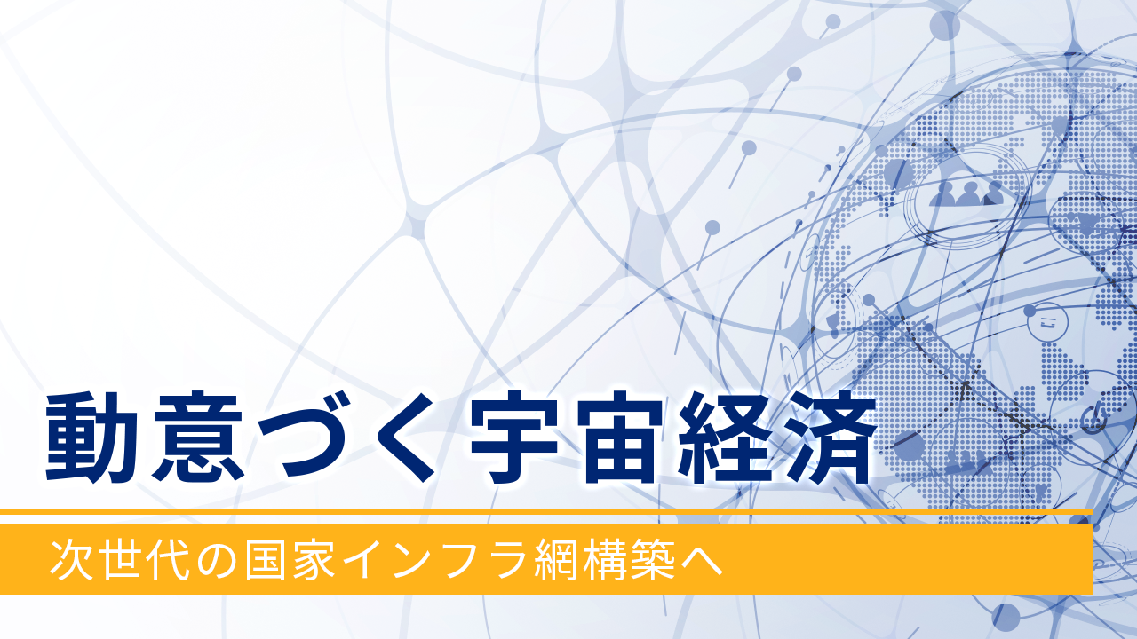 動意づく宇宙経済 ～次世代の国家インフラ網構築へ～