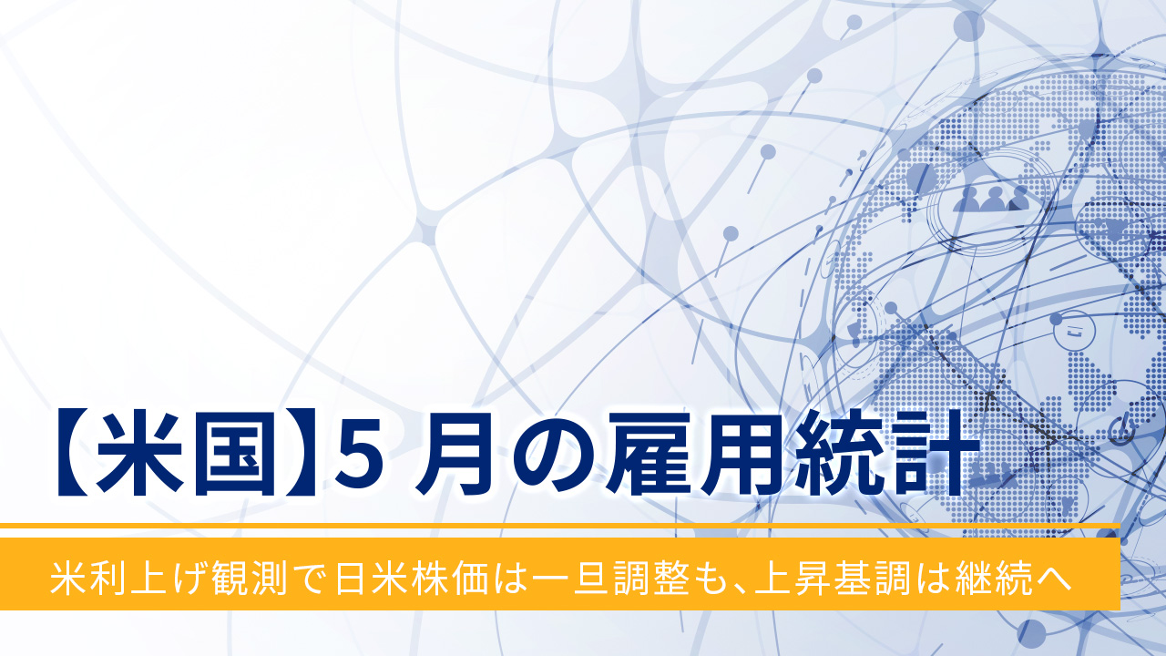 【米国】5月の雇用統計‐米利上げ観測で日米株価は一旦調整も、上昇基調は継続へ‐