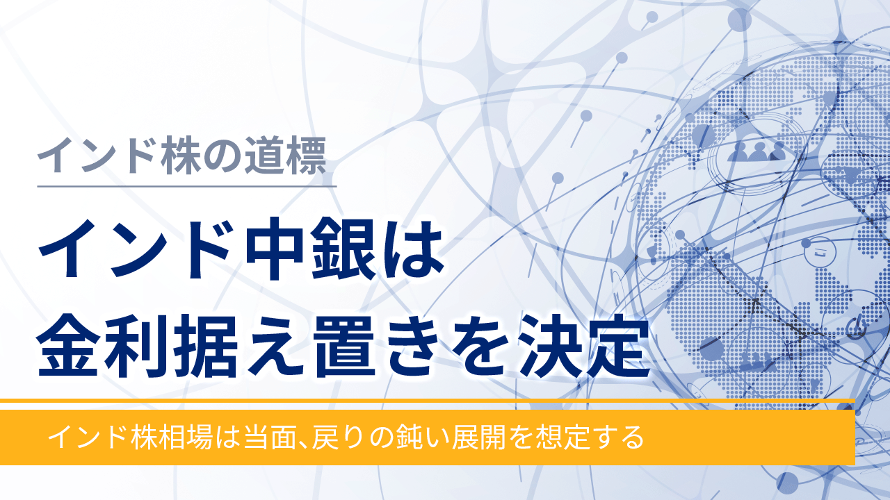 【インド株の道標】インド中銀は金利据え置きを決定‐インド株相場は当面、戻りの鈍い展開を想定する‐