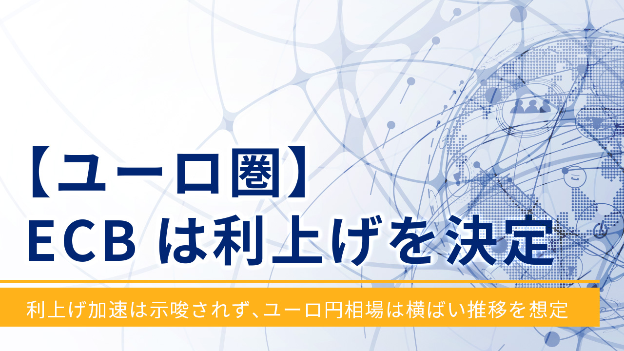 【ユーロ圏】ECBは利上げを決定‐利上げ加速は示唆されず、ユーロ円相場は横ばい推移を想定‐