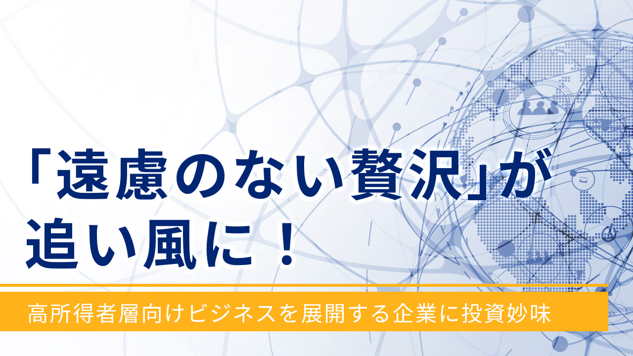 「遠慮のない贅沢」が追い風に！～高所得者層向けビジネスを展開する企業に投資妙味～