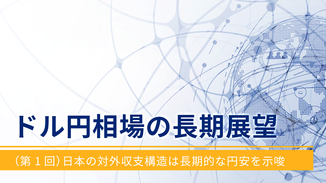ドル円相場の長期展望（第1回）日本の対外収支構造は長期的な円安を示唆
